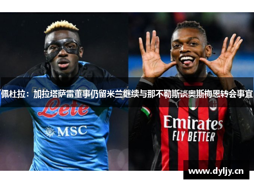 佩杜拉：加拉塔萨雷董事仍留米兰继续与那不勒斯谈奥斯梅恩转会事宜