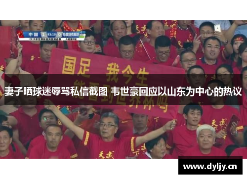 妻子晒球迷辱骂私信截图 韦世豪回应以山东为中心的热议